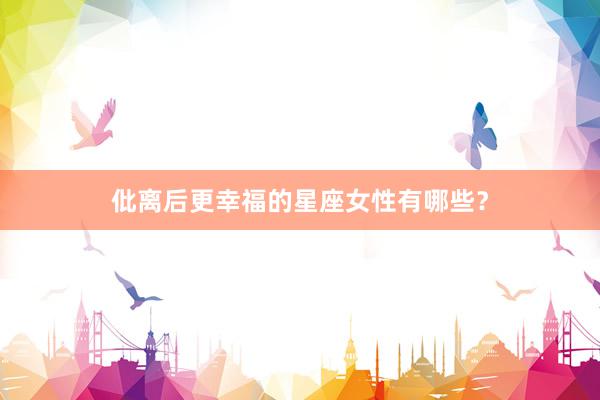 仳离后更幸福的星座女性有哪些？