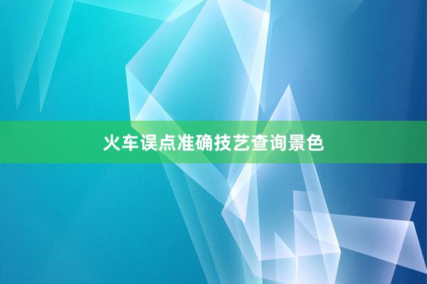 火车误点准确技艺查询景色
